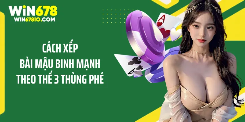 Cách Xếp Bài Mậu Binh Mạnh Và Chiến Thuật Để Luôn Thắng Cách xếp bài mậu binh mạnh theo thế 3 thùng phé
